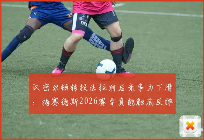 汉密尔顿转投法拉利后竞争力下滑，梅赛德斯2026赛季真能触底反弹？
