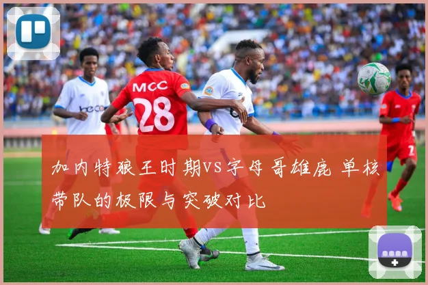 加内特狼王时期vs字母哥雄鹿 单核带队的极限与突破对比